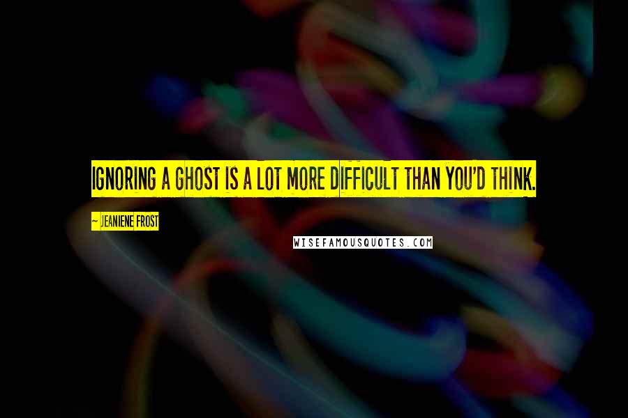 Jeaniene Frost Quotes: Ignoring a ghost is a lot more difficult than you'd think.