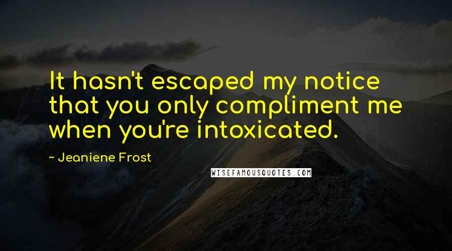 Jeaniene Frost Quotes: It hasn't escaped my notice that you only compliment me when you're intoxicated.