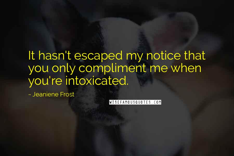 Jeaniene Frost Quotes: It hasn't escaped my notice that you only compliment me when you're intoxicated.