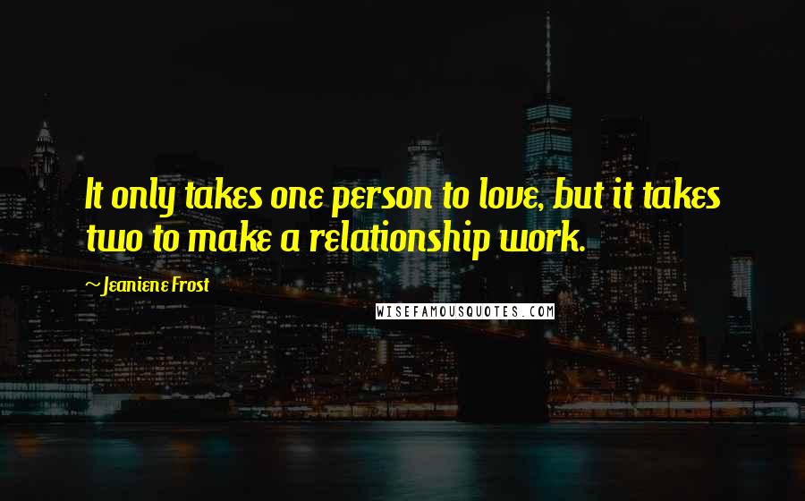 Jeaniene Frost Quotes: It only takes one person to love, but it takes two to make a relationship work.