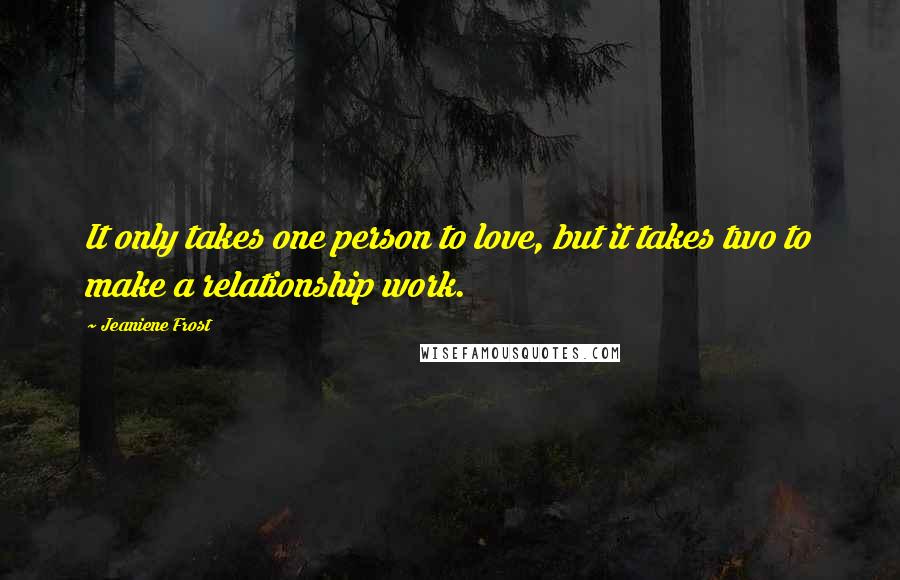 Jeaniene Frost Quotes: It only takes one person to love, but it takes two to make a relationship work.