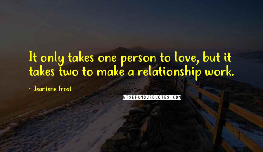 Jeaniene Frost Quotes: It only takes one person to love, but it takes two to make a relationship work.