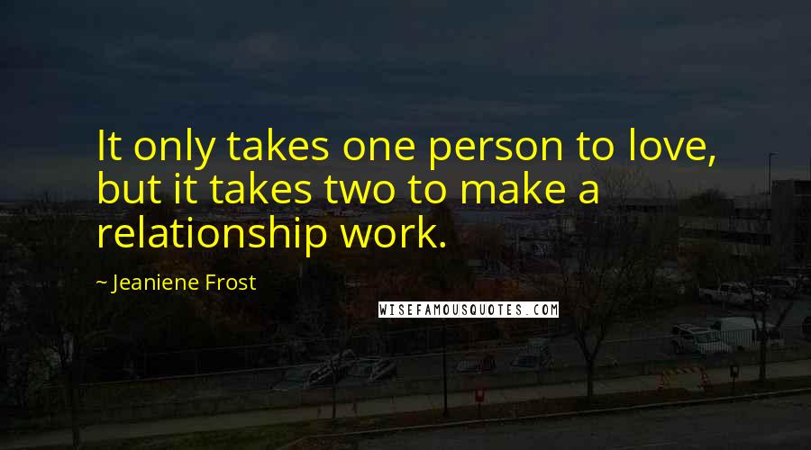 Jeaniene Frost Quotes: It only takes one person to love, but it takes two to make a relationship work.