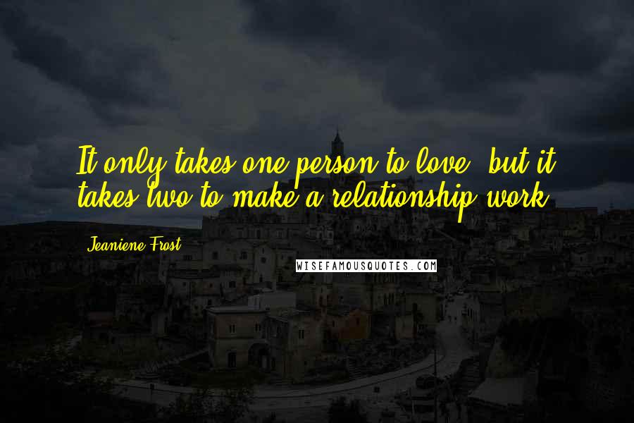 Jeaniene Frost Quotes: It only takes one person to love, but it takes two to make a relationship work.