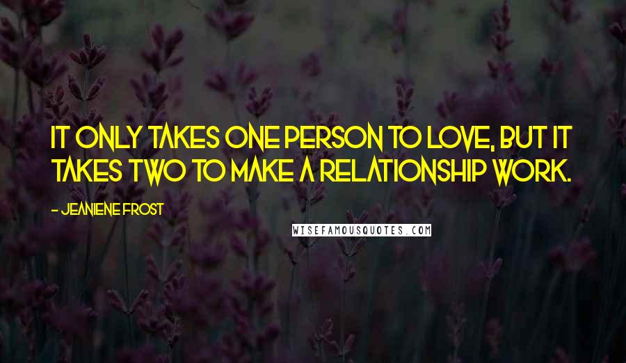 Jeaniene Frost Quotes: It only takes one person to love, but it takes two to make a relationship work.