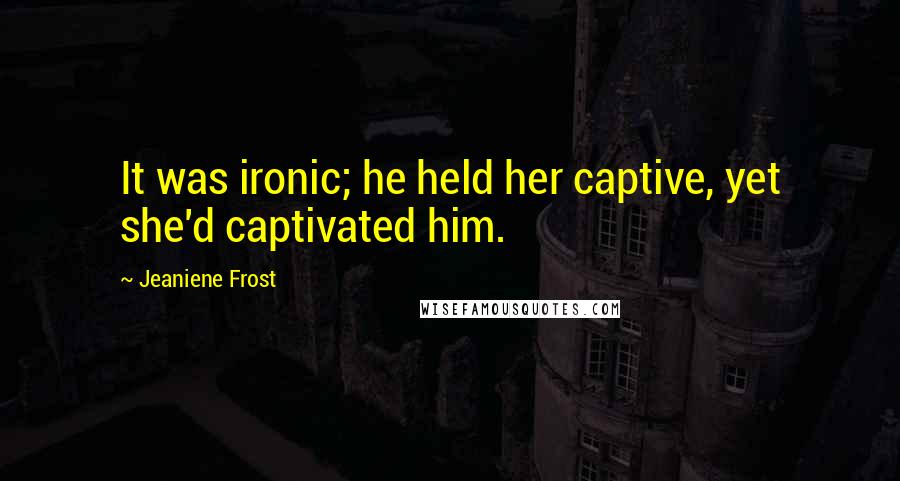 Jeaniene Frost Quotes: It was ironic; he held her captive, yet she'd captivated him.