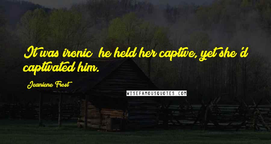 Jeaniene Frost Quotes: It was ironic; he held her captive, yet she'd captivated him.