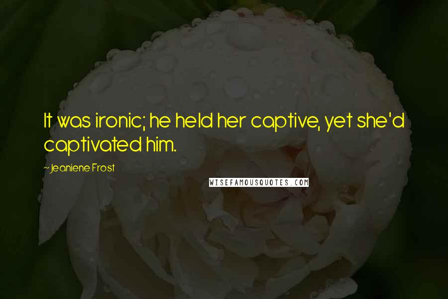 Jeaniene Frost Quotes: It was ironic; he held her captive, yet she'd captivated him.