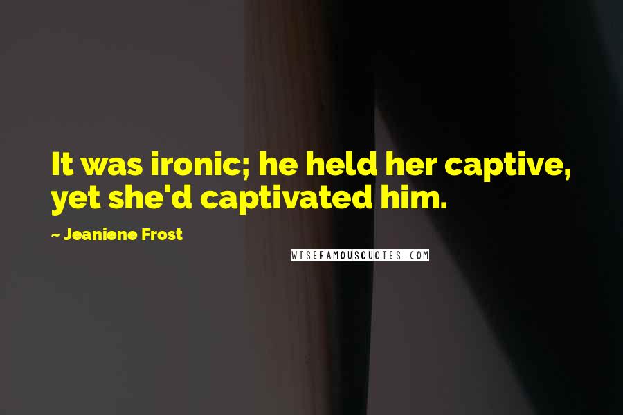 Jeaniene Frost Quotes: It was ironic; he held her captive, yet she'd captivated him.