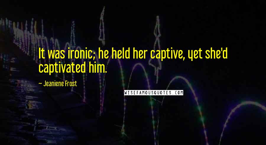 Jeaniene Frost Quotes: It was ironic; he held her captive, yet she'd captivated him.