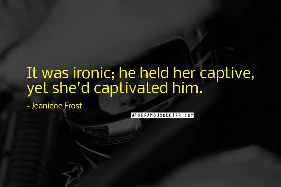 Jeaniene Frost Quotes: It was ironic; he held her captive, yet she'd captivated him.