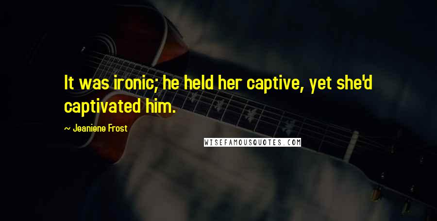 Jeaniene Frost Quotes: It was ironic; he held her captive, yet she'd captivated him.