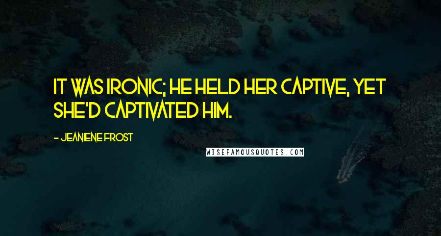 Jeaniene Frost Quotes: It was ironic; he held her captive, yet she'd captivated him.
