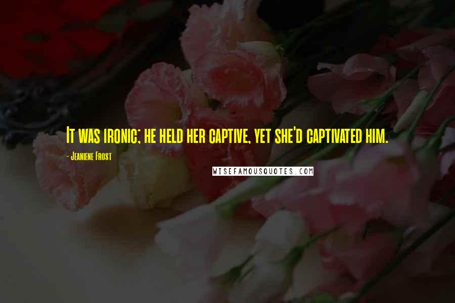 Jeaniene Frost Quotes: It was ironic; he held her captive, yet she'd captivated him.