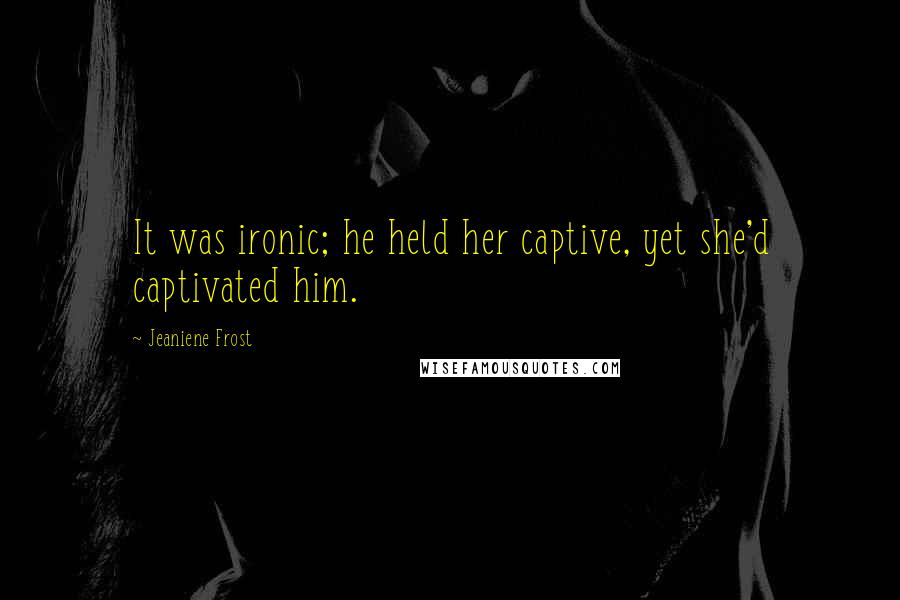 Jeaniene Frost Quotes: It was ironic; he held her captive, yet she'd captivated him.