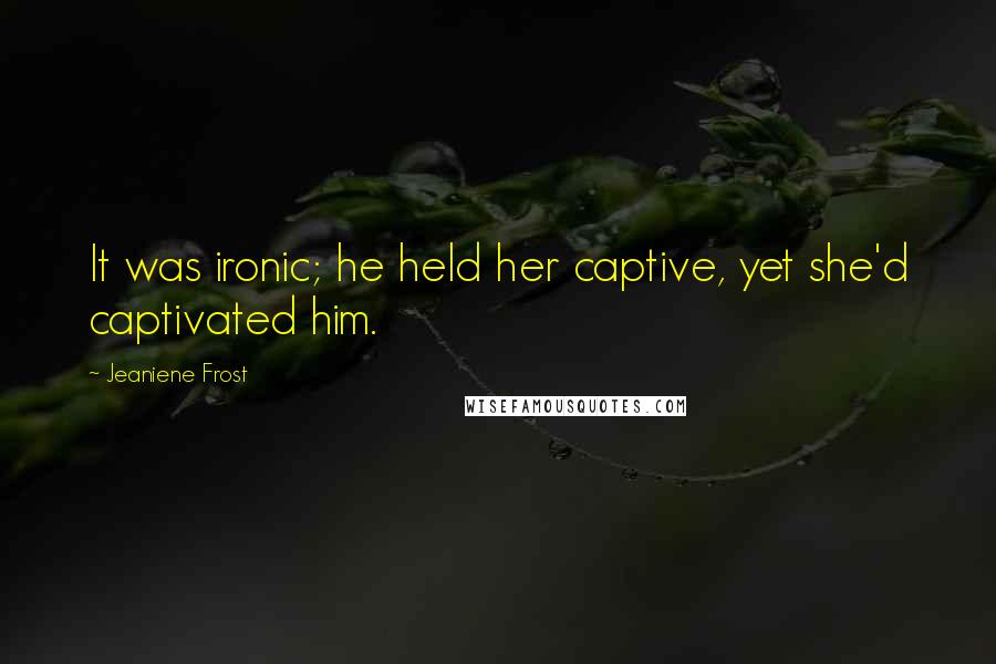 Jeaniene Frost Quotes: It was ironic; he held her captive, yet she'd captivated him.