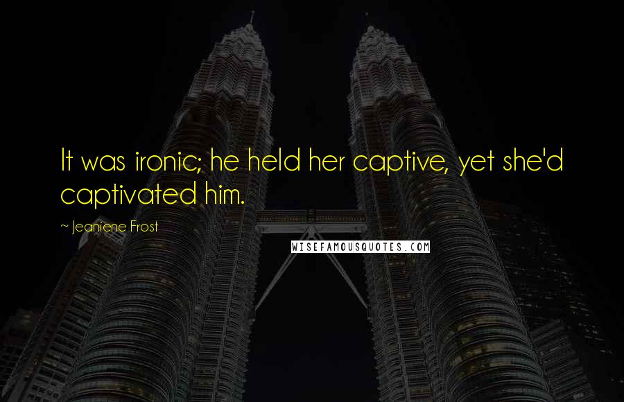 Jeaniene Frost Quotes: It was ironic; he held her captive, yet she'd captivated him.