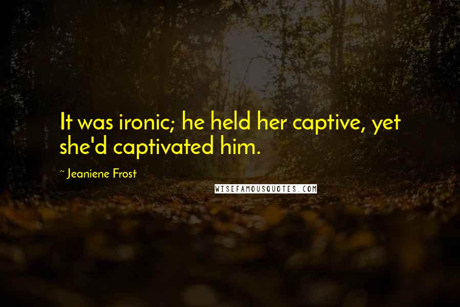 Jeaniene Frost Quotes: It was ironic; he held her captive, yet she'd captivated him.