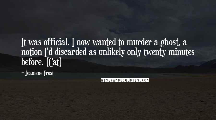 Jeaniene Frost Quotes: It was official. I now wanted to murder a ghost, a notion I'd discarded as unlikely only twenty minutes before. (Cat)