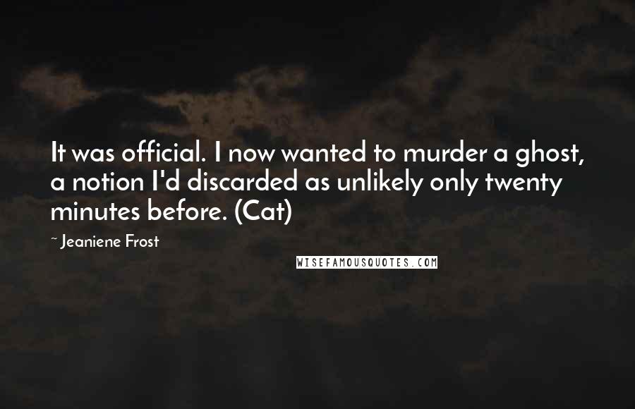 Jeaniene Frost Quotes: It was official. I now wanted to murder a ghost, a notion I'd discarded as unlikely only twenty minutes before. (Cat)