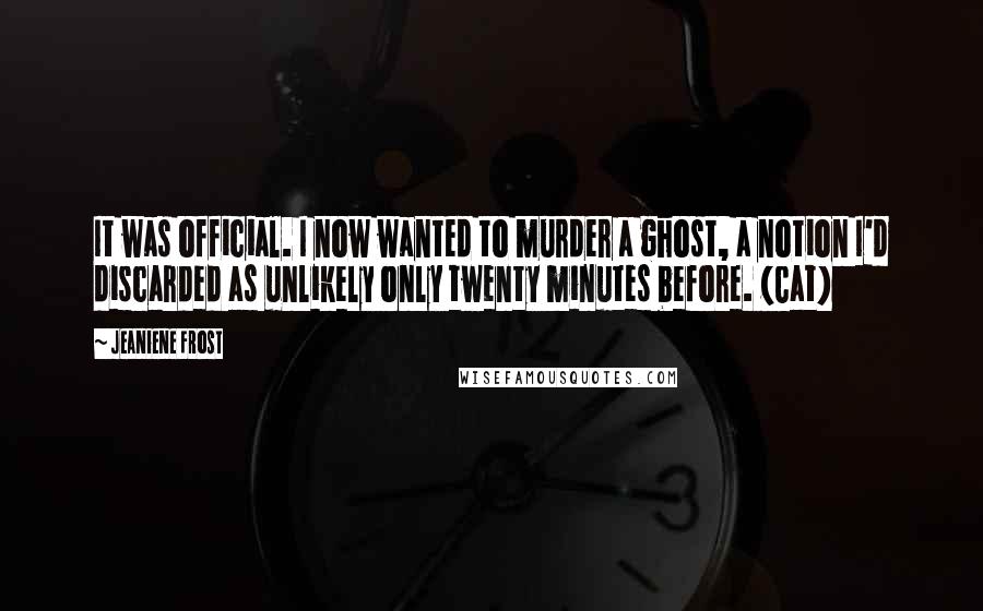 Jeaniene Frost Quotes: It was official. I now wanted to murder a ghost, a notion I'd discarded as unlikely only twenty minutes before. (Cat)