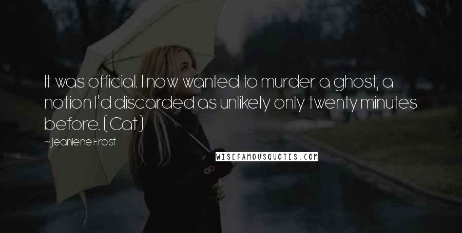Jeaniene Frost Quotes: It was official. I now wanted to murder a ghost, a notion I'd discarded as unlikely only twenty minutes before. (Cat)