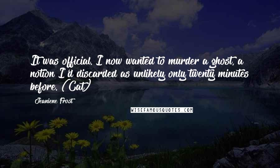 Jeaniene Frost Quotes: It was official. I now wanted to murder a ghost, a notion I'd discarded as unlikely only twenty minutes before. (Cat)