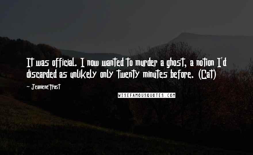 Jeaniene Frost Quotes: It was official. I now wanted to murder a ghost, a notion I'd discarded as unlikely only twenty minutes before. (Cat)