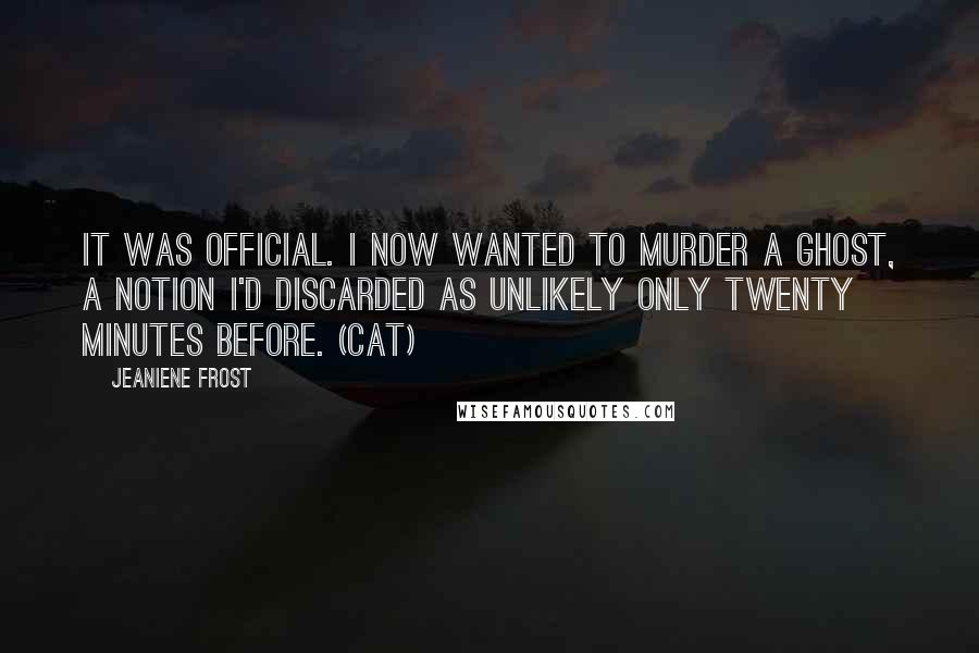 Jeaniene Frost Quotes: It was official. I now wanted to murder a ghost, a notion I'd discarded as unlikely only twenty minutes before. (Cat)