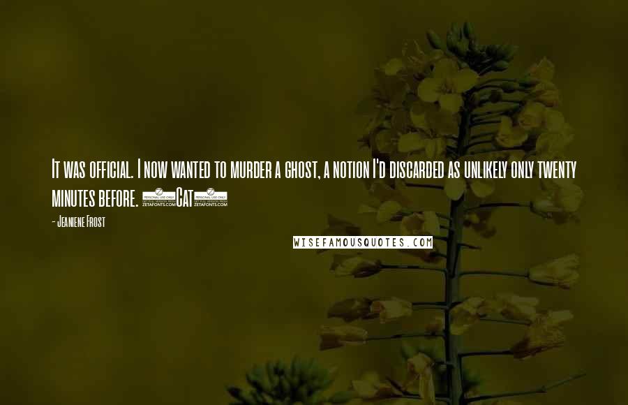 Jeaniene Frost Quotes: It was official. I now wanted to murder a ghost, a notion I'd discarded as unlikely only twenty minutes before. (Cat)
