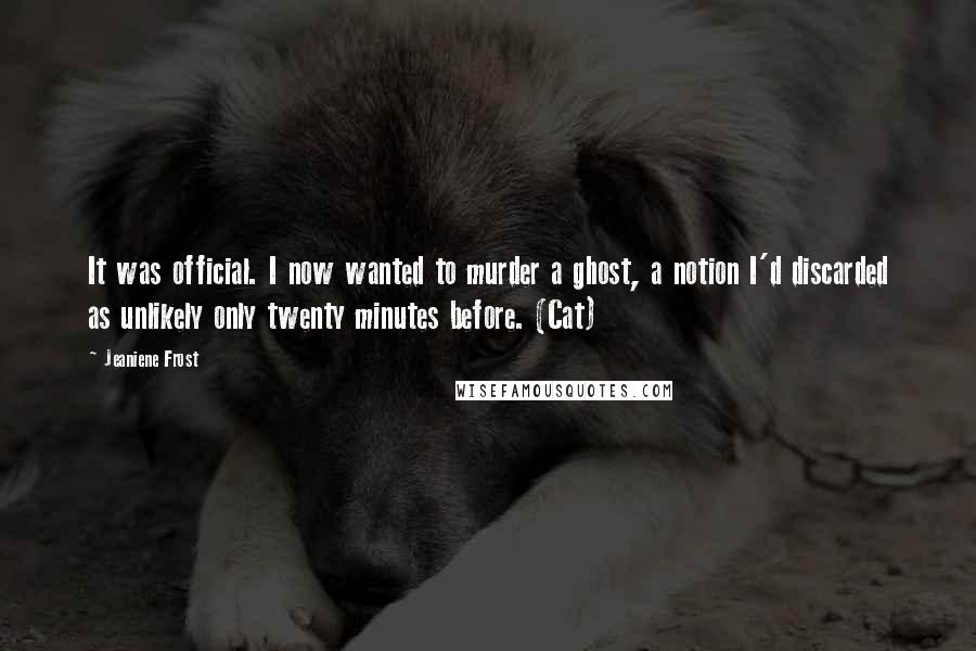 Jeaniene Frost Quotes: It was official. I now wanted to murder a ghost, a notion I'd discarded as unlikely only twenty minutes before. (Cat)