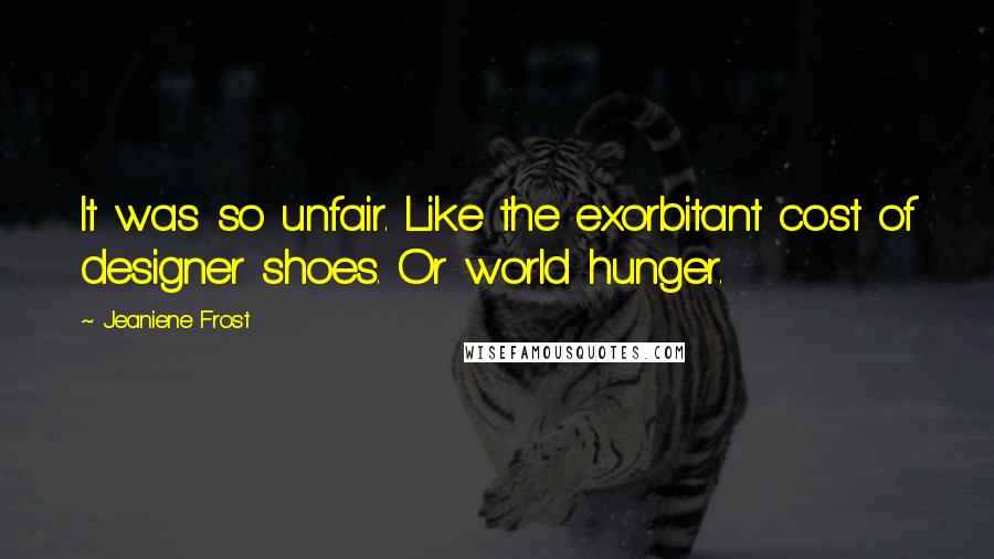 Jeaniene Frost Quotes: It was so unfair. Like the exorbitant cost of designer shoes. Or world hunger.