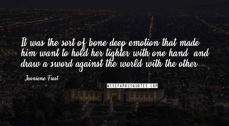 Jeaniene Frost Quotes: It was the sort of bone deep emotion that made him want to hold her tighter with one hand, and draw a sword against the world with the other.