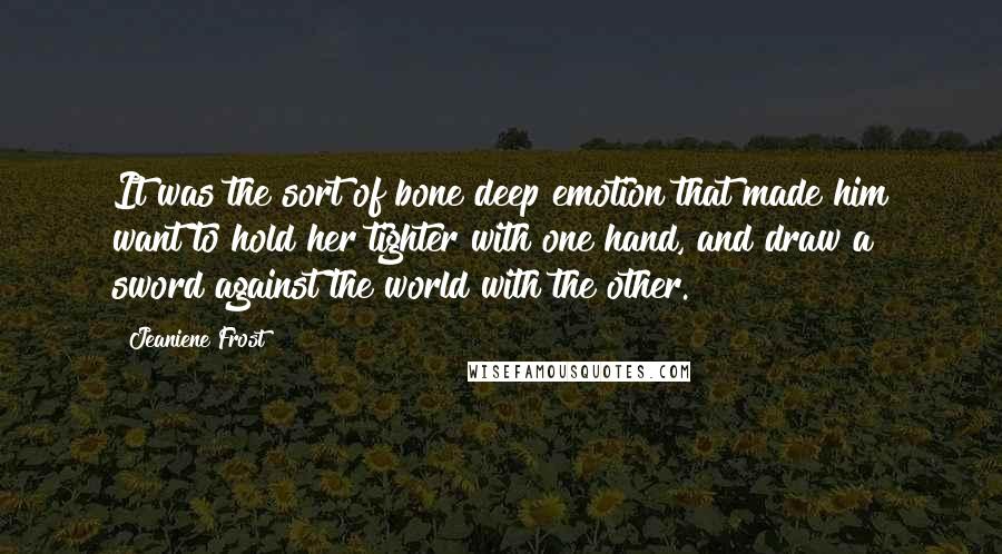 Jeaniene Frost Quotes: It was the sort of bone deep emotion that made him want to hold her tighter with one hand, and draw a sword against the world with the other.