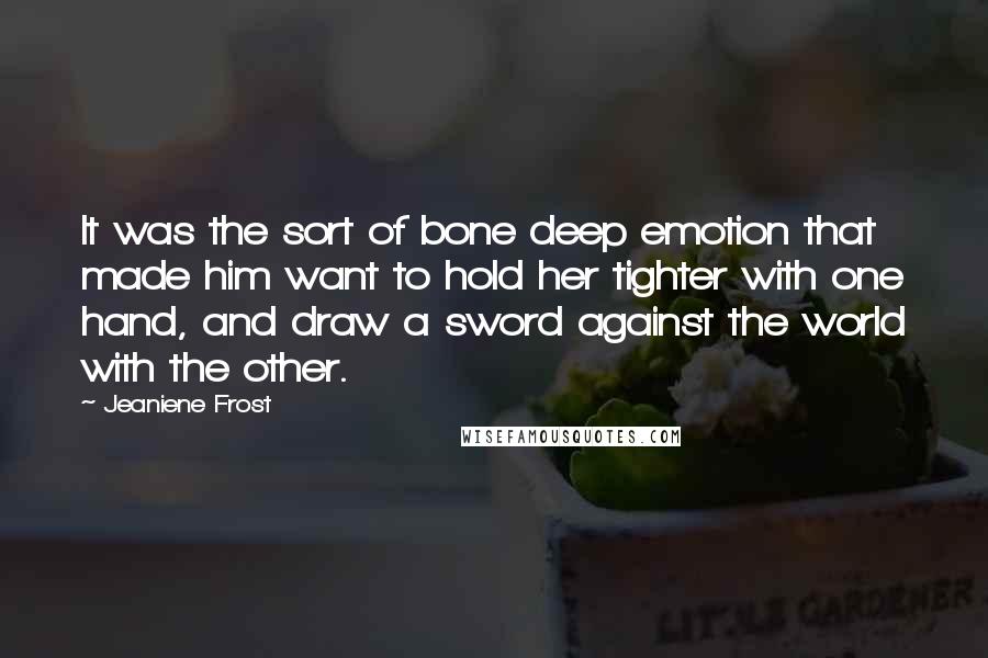 Jeaniene Frost Quotes: It was the sort of bone deep emotion that made him want to hold her tighter with one hand, and draw a sword against the world with the other.