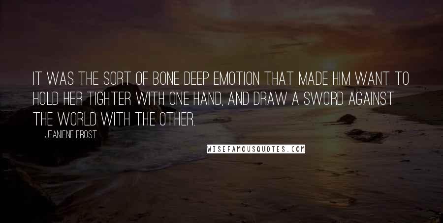 Jeaniene Frost Quotes: It was the sort of bone deep emotion that made him want to hold her tighter with one hand, and draw a sword against the world with the other.