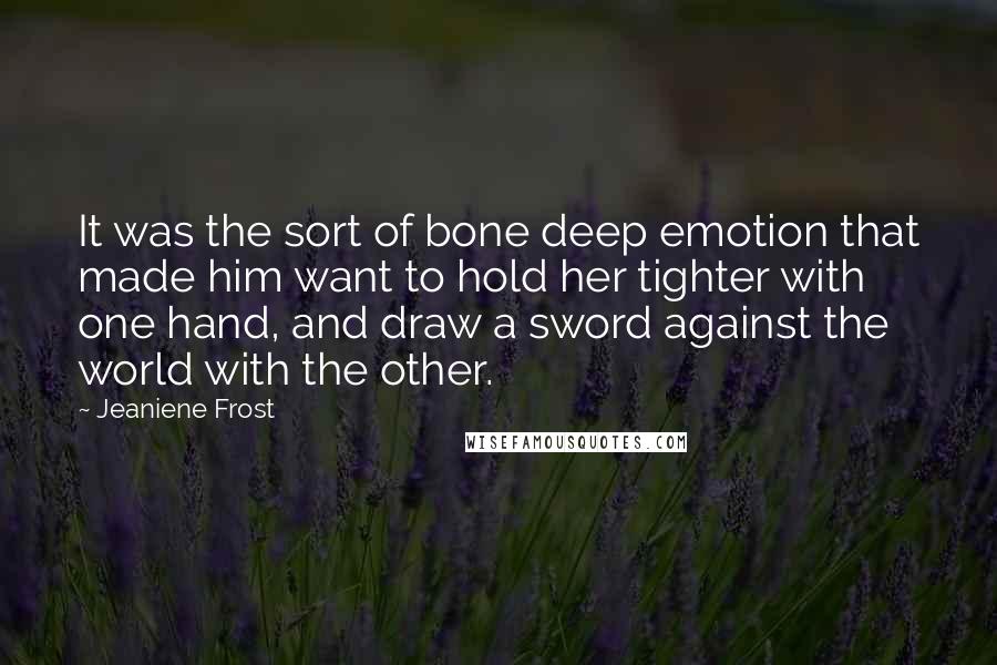 Jeaniene Frost Quotes: It was the sort of bone deep emotion that made him want to hold her tighter with one hand, and draw a sword against the world with the other.