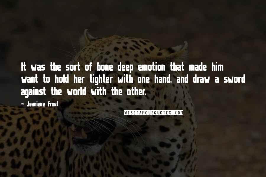 Jeaniene Frost Quotes: It was the sort of bone deep emotion that made him want to hold her tighter with one hand, and draw a sword against the world with the other.