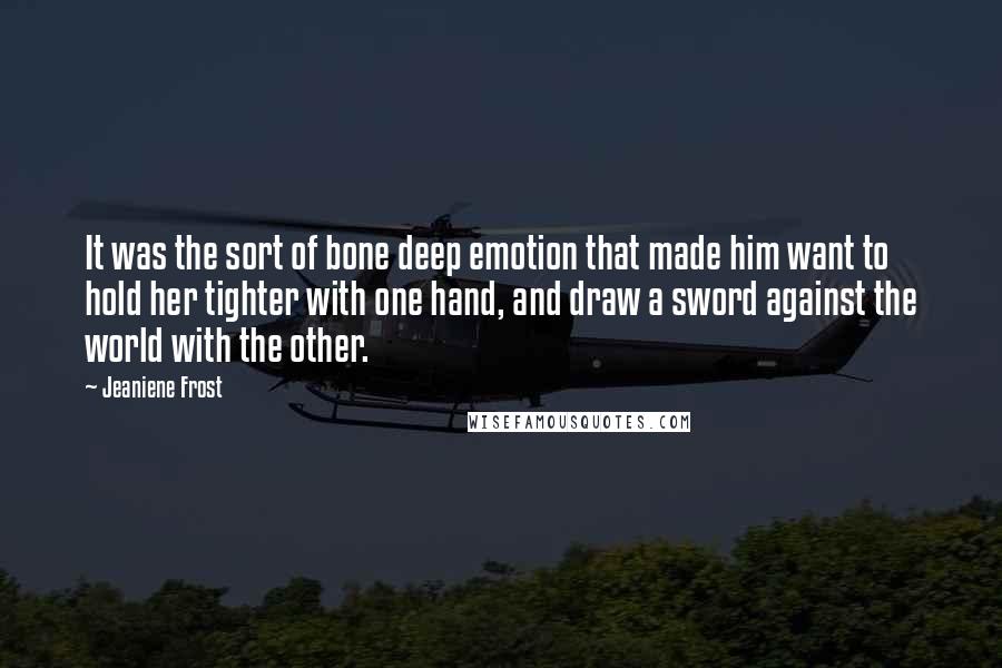 Jeaniene Frost Quotes: It was the sort of bone deep emotion that made him want to hold her tighter with one hand, and draw a sword against the world with the other.