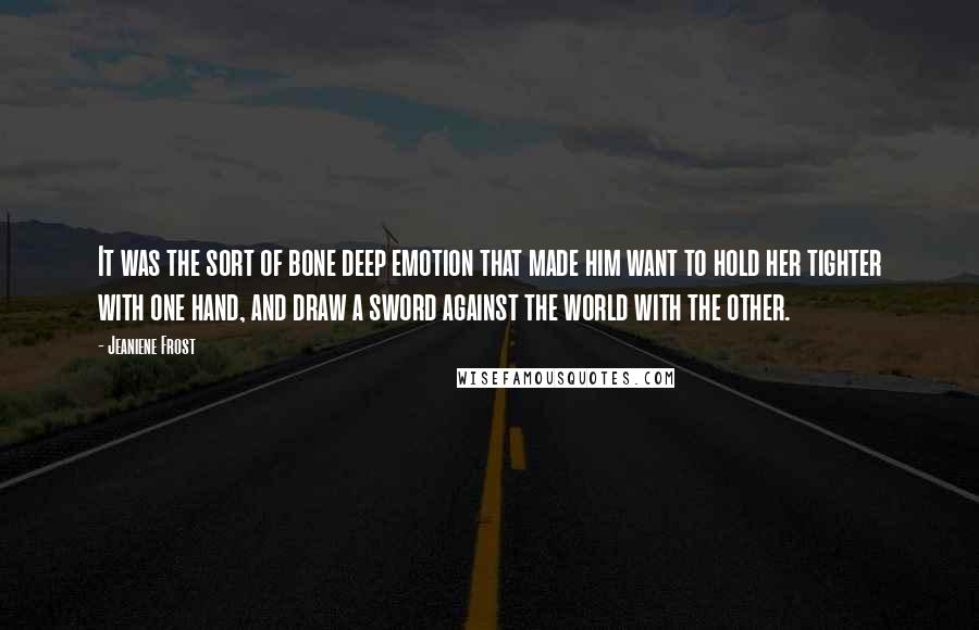 Jeaniene Frost Quotes: It was the sort of bone deep emotion that made him want to hold her tighter with one hand, and draw a sword against the world with the other.