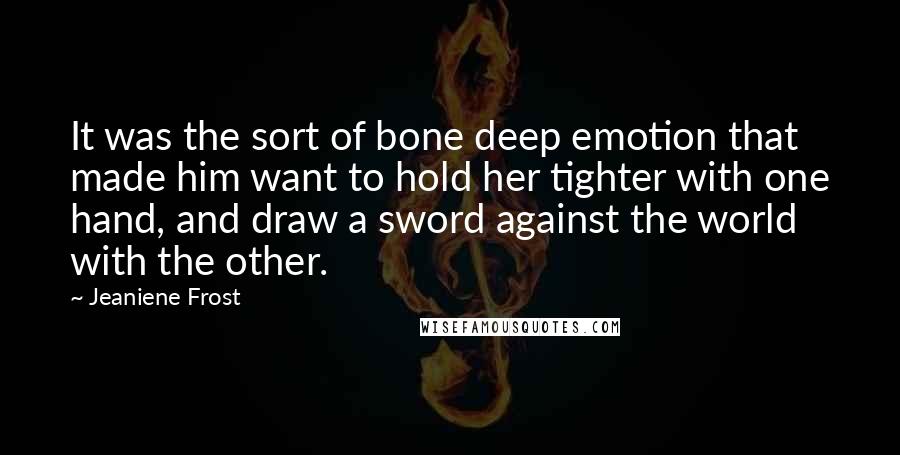 Jeaniene Frost Quotes: It was the sort of bone deep emotion that made him want to hold her tighter with one hand, and draw a sword against the world with the other.
