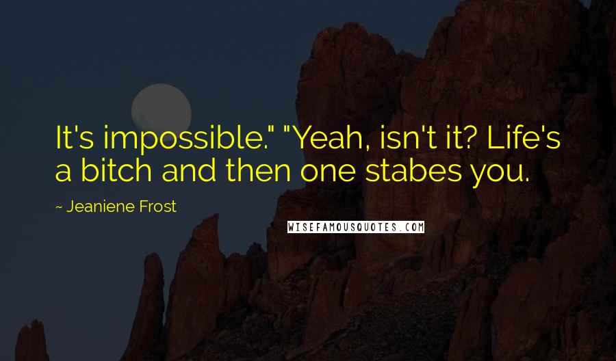 Jeaniene Frost Quotes: It's impossible." "Yeah, isn't it? Life's a bitch and then one stabes you.