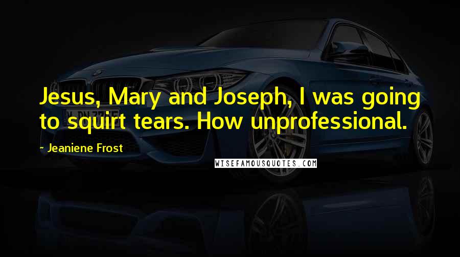 Jeaniene Frost Quotes: Jesus, Mary and Joseph, I was going to squirt tears. How unprofessional.