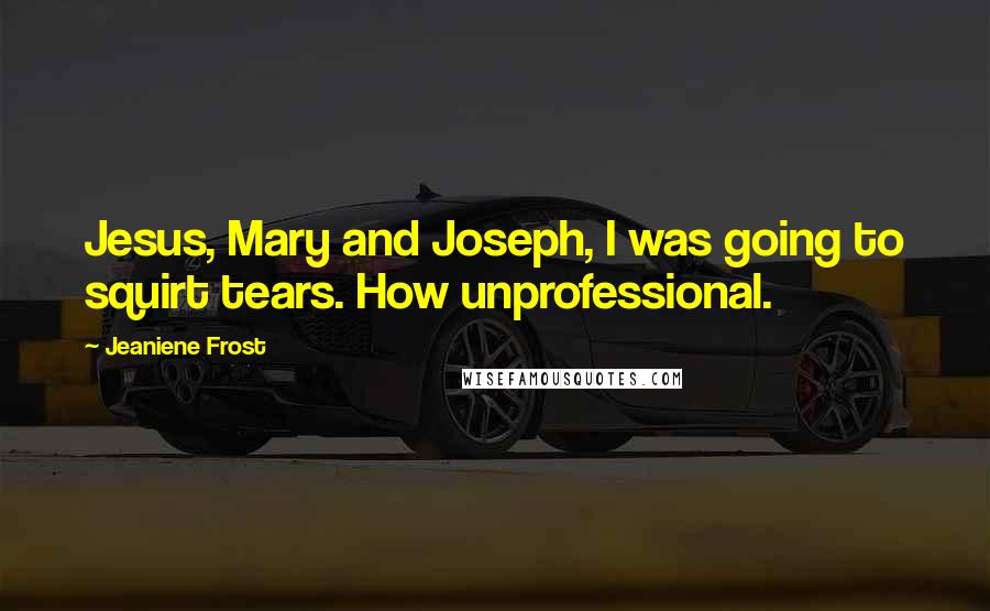 Jeaniene Frost Quotes: Jesus, Mary and Joseph, I was going to squirt tears. How unprofessional.