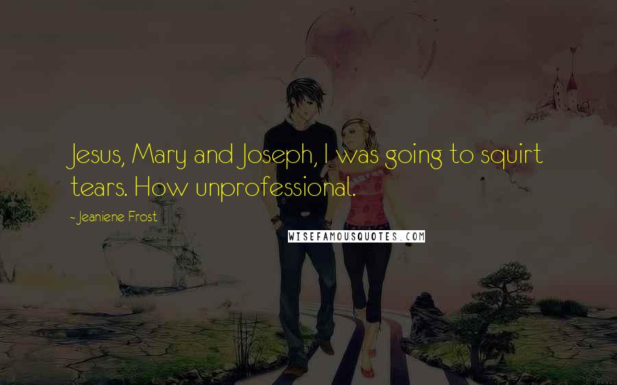 Jeaniene Frost Quotes: Jesus, Mary and Joseph, I was going to squirt tears. How unprofessional.