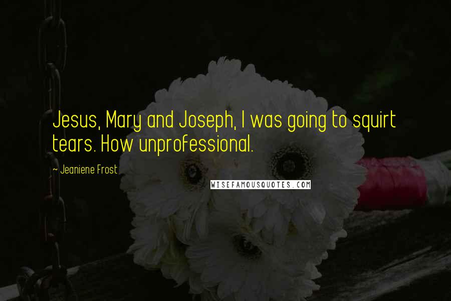 Jeaniene Frost Quotes: Jesus, Mary and Joseph, I was going to squirt tears. How unprofessional.