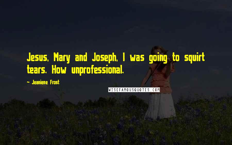 Jeaniene Frost Quotes: Jesus, Mary and Joseph, I was going to squirt tears. How unprofessional.