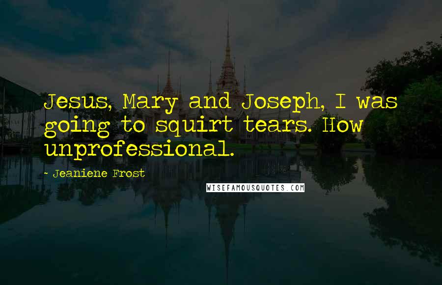 Jeaniene Frost Quotes: Jesus, Mary and Joseph, I was going to squirt tears. How unprofessional.