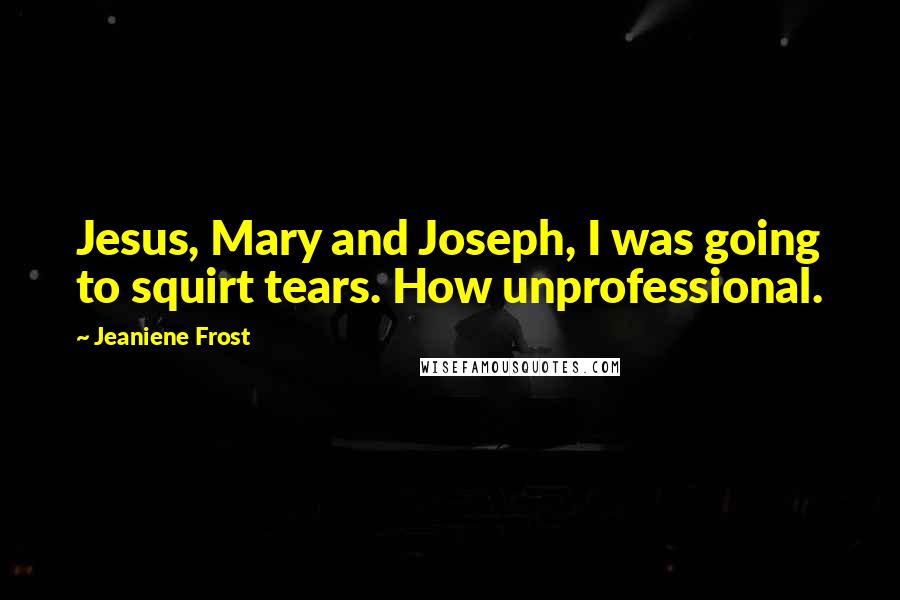 Jeaniene Frost Quotes: Jesus, Mary and Joseph, I was going to squirt tears. How unprofessional.