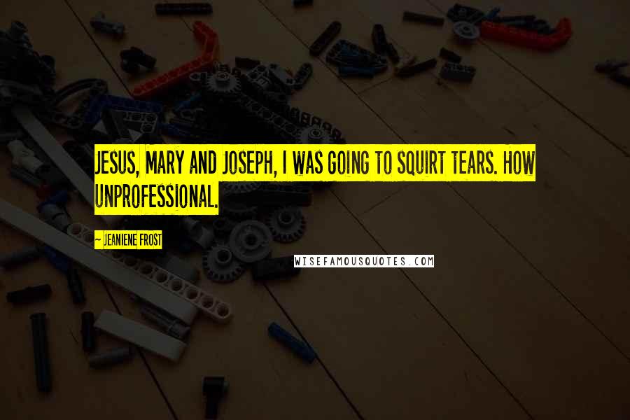 Jeaniene Frost Quotes: Jesus, Mary and Joseph, I was going to squirt tears. How unprofessional.